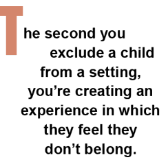 The second you exclude a child from a setting, you're creating an experience in which they feel they don't belong.