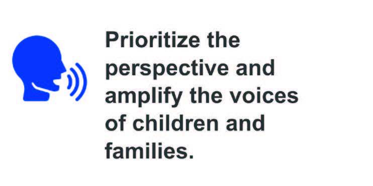 Prioritize the perspective and amplify the voices of children and families.