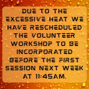 Due to the excessive heat we have rescheduled the volunteer workshop to be incorporated before the first session next week at 11:45am.