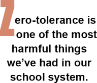 Zero-tolerance is one of the most harmful things we've had in our school system.
